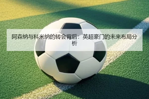 阿森纳与科米纳的转会背后：英超豪门的未来布局分析