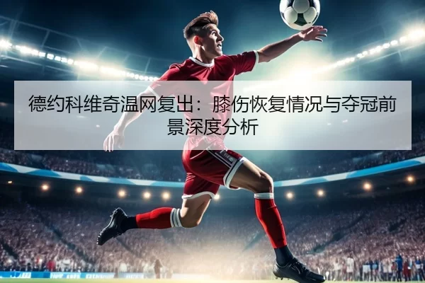 德约科维奇温网复出：膝伤恢复情况与夺冠前景深度分析