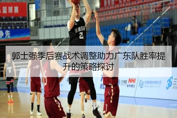 郭士强季后赛战术调整助力广东队胜率提升的策略探讨