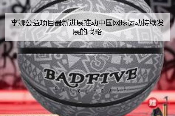 李娜公益项目最新进展推动中国网球运动持续发展的战略
