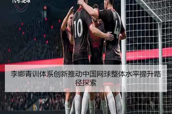 李娜青训体系创新推动中国网球整体水平提升路径探索