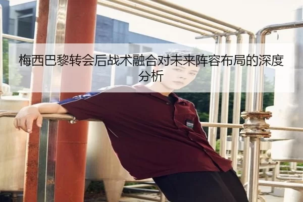 梅西巴黎转会后战术融合对未来阵容布局的深度分析