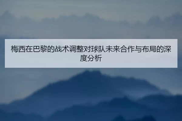 梅西在巴黎的战术调整对球队未来合作与布局的深度分析