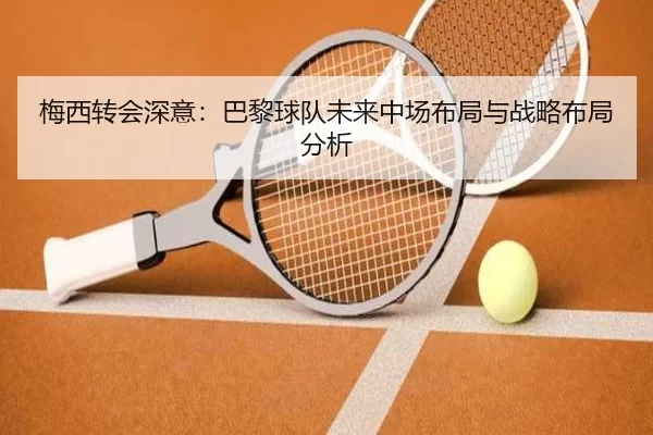梅西转会深意：巴黎球队未来中场布局与战略布局分析